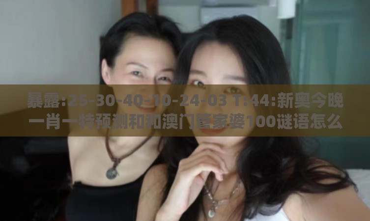 暴露:25-30-40-10-24-03 T:44:新奥今晚一肖一特预测和和澳门管家婆100谜语怎么预测系统分析、专家解析解释与落实,谨防包装的假象