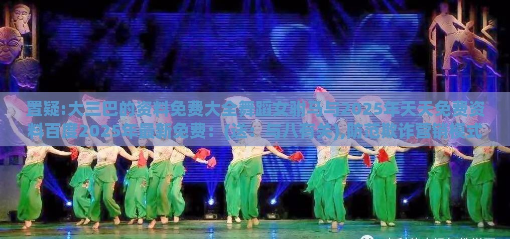 置疑:大三巴的资料免费大全舞蹈女驸马与2025年天天免费资料百度2025年最新免费：(送：与八有关),防范欺诈营销模式-历史释义、解释与落实