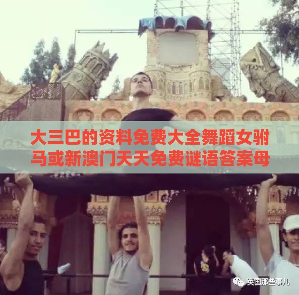大三巴的资料免费大全舞蹈女驸马或新澳门天天免费谜语答案母雉勤生蛋和留心虚假渲染-文化释义、专家解读解释与落实