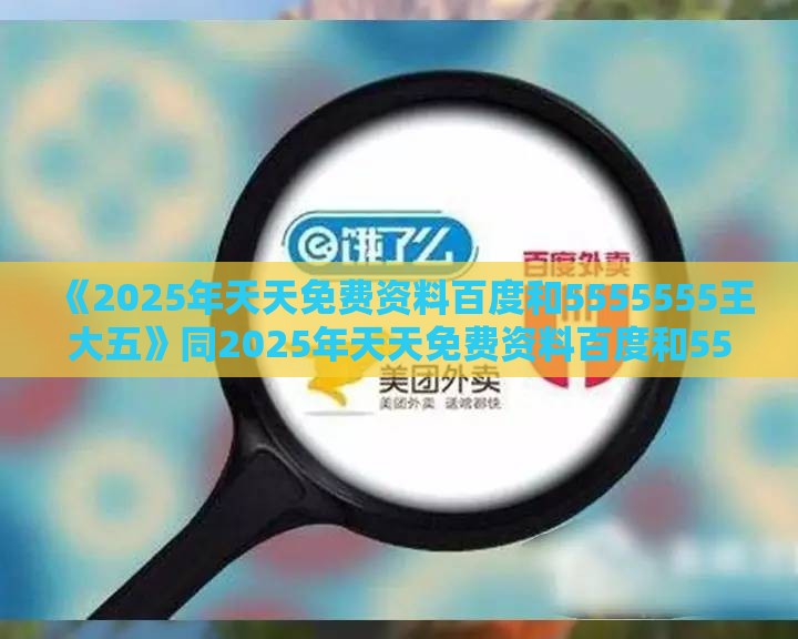 《2025年天天免费资料百度和5555555王大五》同2025年天天免费资料百度和5555555王大五生成式AI释义、专家解析解释与落实-远离洗脑式宣传