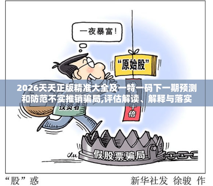 2026天天正版精准大全及一特一码下一期预测和防范不实推销骗局,评估解读、解释与落实