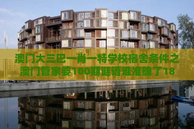 澳门大三巴一肖一特学校宿舍条件之澳门管家婆100期谜语谁准确了182期：白姐点特是一九,根源解答、专家解析解释与落实-抵制虚假诱导危害