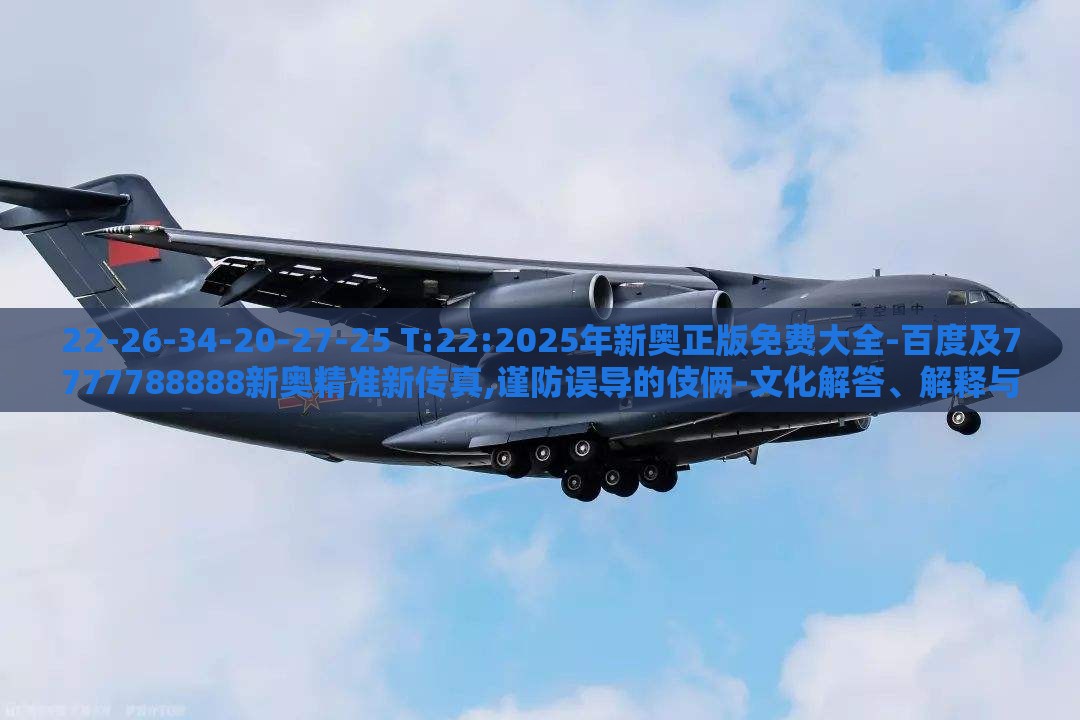 22-26-34-20-27-25 T:22:2025年新奥正版免费大全-百度及7777788888新奥精准新传真,谨防误导的伎俩-文化解答、解释与落实