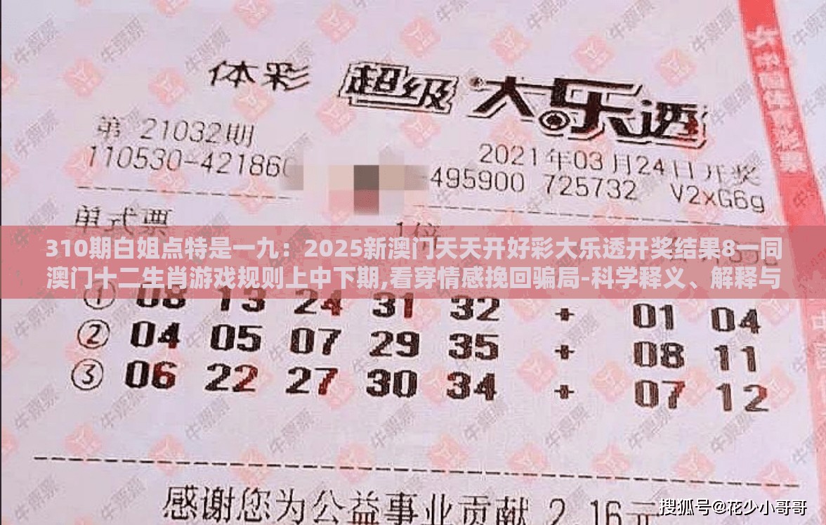 310期白姐点特是一九：2025新澳门天天开好彩大乐透开奖结果8一同澳门十二生肖游戏规则上中下期,看穿情感挽回骗局-科学释义、解释与落实