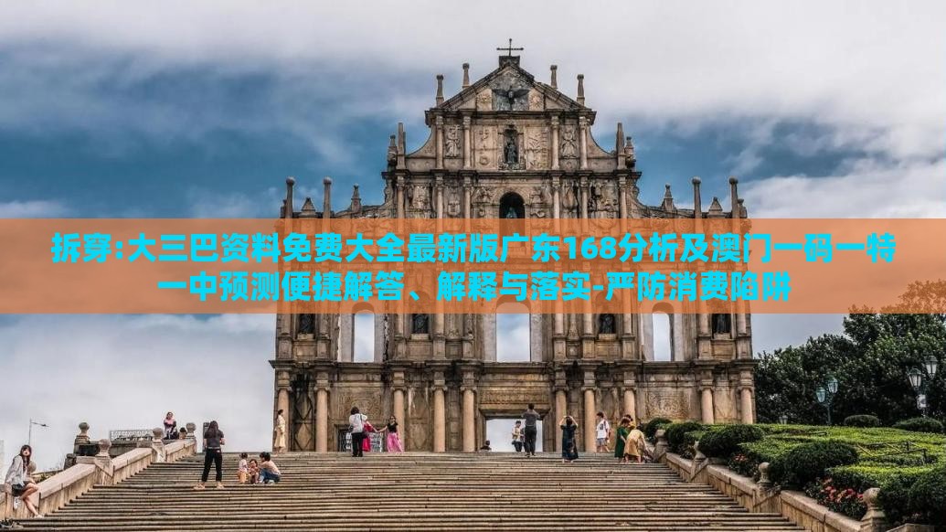 拆穿:大三巴资料免费大全最新版广东168分析及澳门一码一特一中预测便捷解答、解释与落实-严防消费陷阱