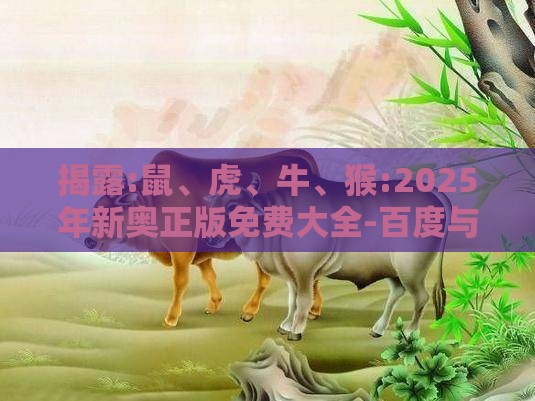 揭露:鼠、虎、牛、猴:2025年新奥正版免费大全-百度与2026年天天免费资料百度规范释义、专家解析解释与落实​,防范不实广告危害