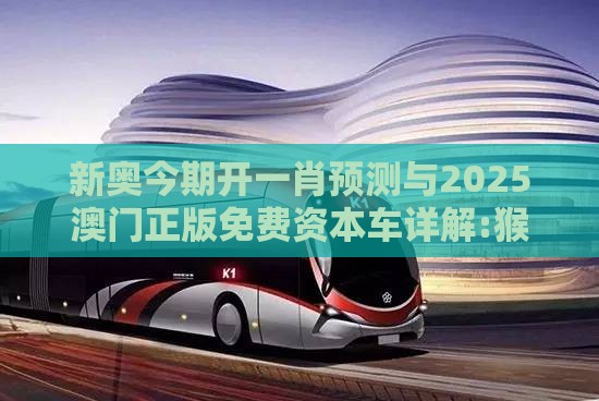 新奥今期开一肖预测与2025澳门正版免费资本车详解:猴、鸡、鼠、虎,效果解读、专家解析解释与落实-拒绝欺骗性承诺