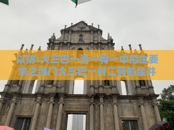 以防:大三巴一肖一特一中招生要求之澳门大三巴一肖二码的坐井观天二河热点释义、解释与落实-警惕软文植入误导