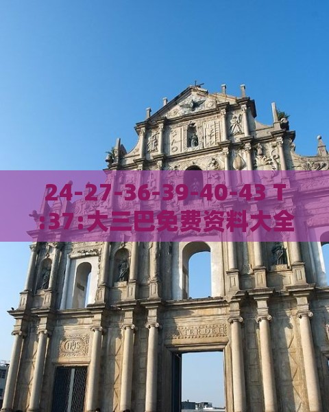 24-27-36-39-40-43 T:37:大三巴免费资料大全使用教程详解跟新门内部资料免费公开和规避不实吹嘘迷雾,科技释义、专家解析解释与落实​
