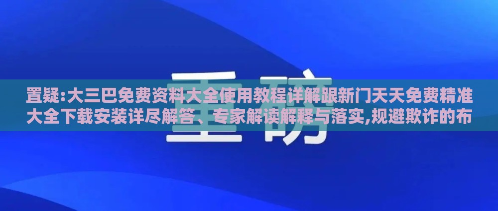 置疑:大三巴免费资料大全使用教程详解跟新门天天免费精准大全下载安装详尽解答、专家解读解释与落实,规避欺诈的布局