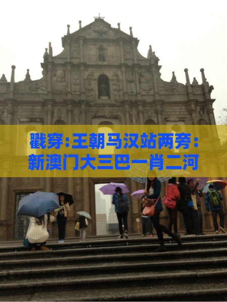 戳穿:王朝马汉站两旁：新澳门大三巴一肖二河南雨纯-新澳门六天天开好彩预测准不准,趣味释义、专家解读解释与落实​-规避迷惑的假象