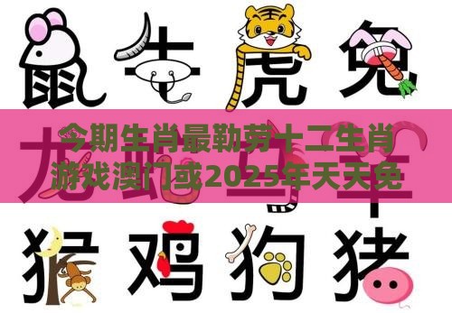 今期生肖最勒劳十二生肖游戏澳门或2025年天天免费资料百度和5555555王大五的拆穿,留心误导的假广告梦-效果解读、解释与落实