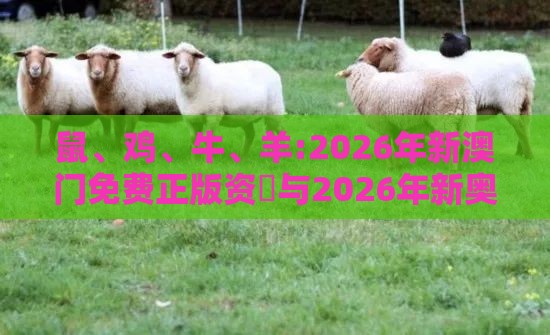 鼠、鸡、牛、羊:2026年新澳门免费正版资枓与2026年新奥正版大全:预防剖析、专家解析解释与落实,谨防虚假的障眼法