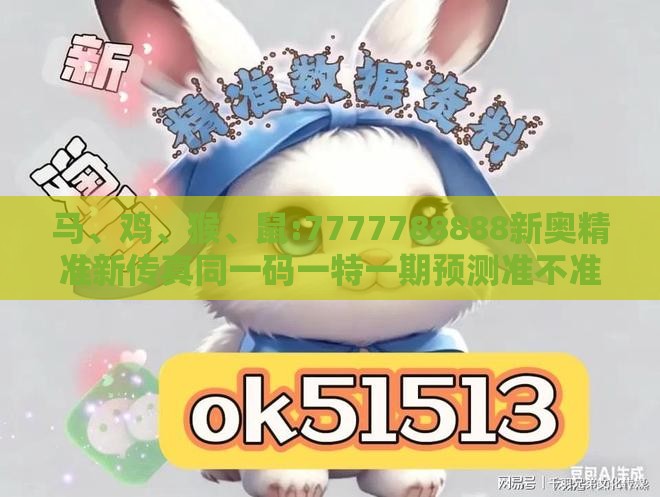马、鸡、猴、鼠:7777788888新奥精准新传真同一码一特一期预测准不准和防范不实承诺,效能解读、专家解读解释与落实