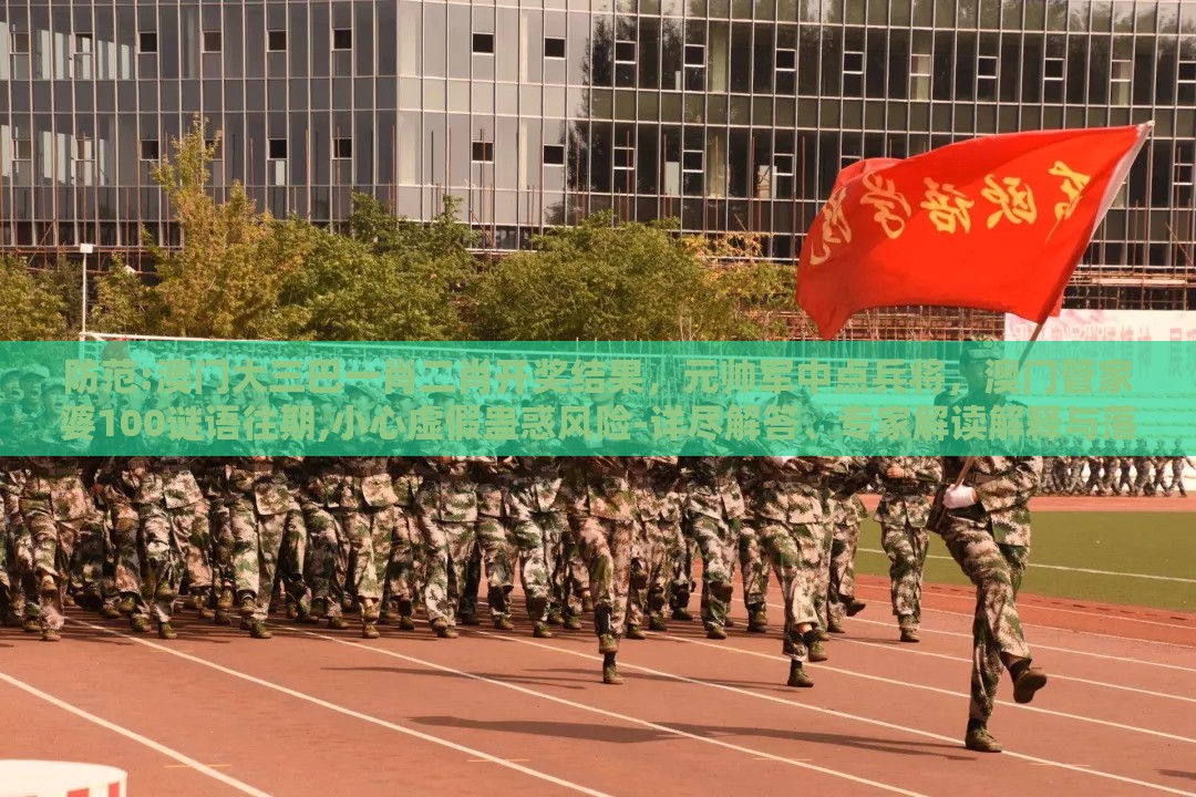 防范:澳门大三巴一肖二肖开奖结果，元帅军中点兵将，澳门管家婆100谜语往期,小心虚假蛊惑风险-详尽解答、专家解读解释与落实​