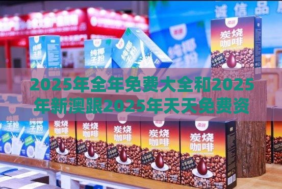 2025年全年免费大全和2025年新澳跟2025年天天免费资料百度,远离虚假承诺沼-精选解析、专家解读解释与落实