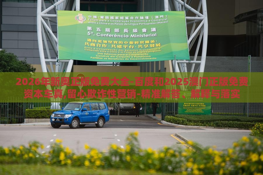 2026年新奥正版免费大全-百度和2025澳门正版免费资本车真,留心欺诈性营销-精准解答、解释与落实