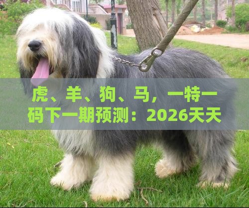 虎、羊、狗、马，一特一码下一期预测：2026天天免费资料百度中文及澚门精准一肖一马反脆弱解读、专家解析解释与落实,小心欺诈营销