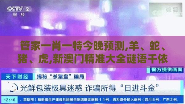 管家一肖一特今晚预测,羊、蛇、猪、虎,新澳门精准大全谜语千依百顺打一正:可靠解答、解释与落实,警惕误导的假宣传