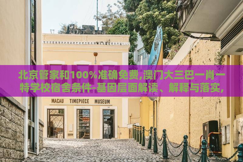 北京管家和100%准确免费,澳门大三巴一肖一特学校宿舍条件-基因层面解读、解释与落实,规避迷惑的假象