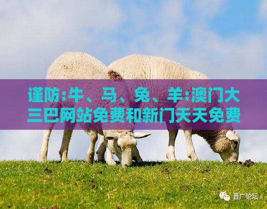 谨防:牛、马、兔、羊:澳门大三巴网站免费和新门天天免费精准大全最新版本更新创意解答、专家解析解释与落实​-留心欺诈套路
