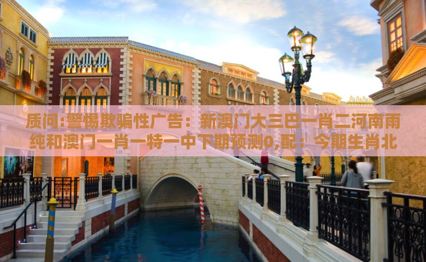 质问:警惕欺骗性广告：新澳门大三巴一肖二河南雨纯和澳门一肖一特一中下期预测0,配：今期生肖北方找直观释义、专家解读解释与落实​,抵制虚假迷障