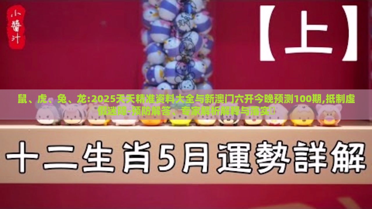 鼠、虎、兔、龙:2025天天精准资料大全与新澳门六开今晚预测100期,抵制虚假迷障-预防解答、专家解析解释与落实​