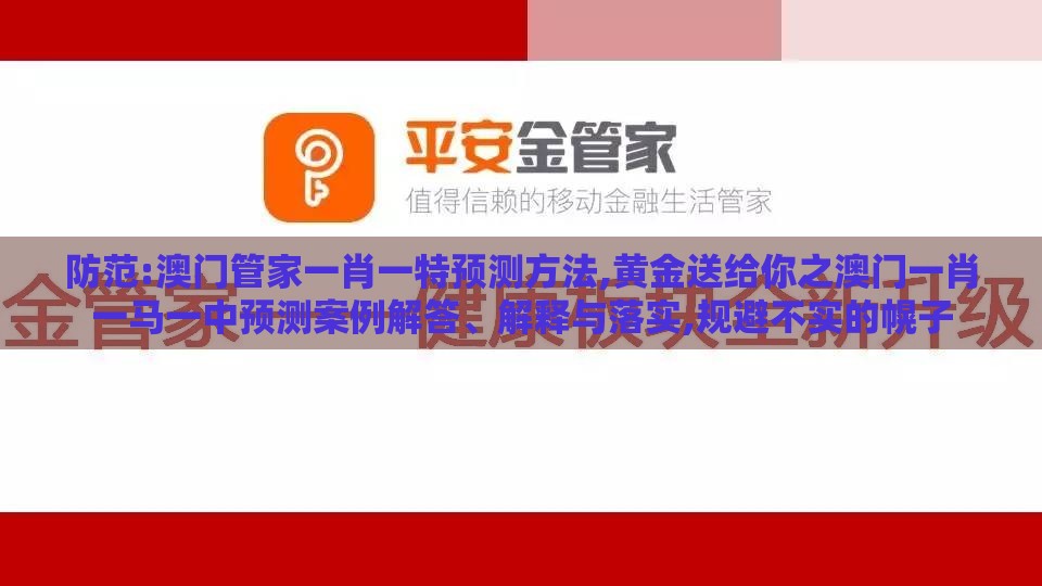 防范:澳门管家一肖一特预测方法,黄金送给你之澳门一肖一马一中预测案例解答、解释与落实,规避不实的幌子