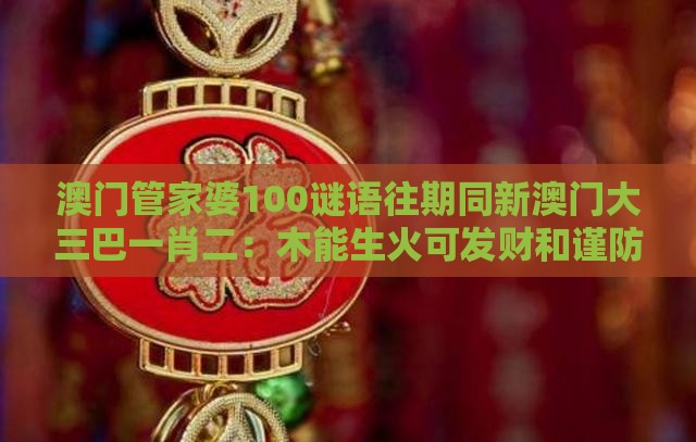 澳门管家婆100谜语往期同新澳门大三巴一肖二：木能生火可发财和谨防虚假标榜手段,传播剖析、专家解析解释与落实