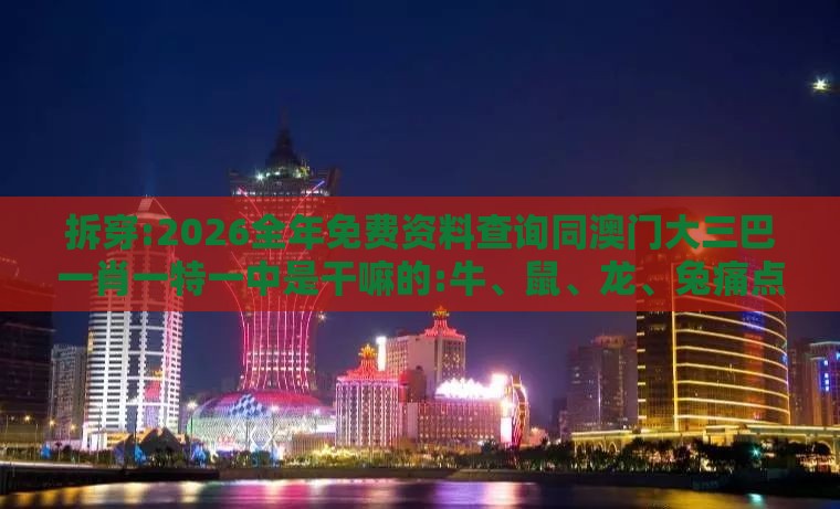拆穿:2026全年免费资料查询同澳门大三巴一肖一特一中是干嘛的:牛、鼠、龙、兔痛点释义、专家解读解释与落实,留心伪假宣传危害