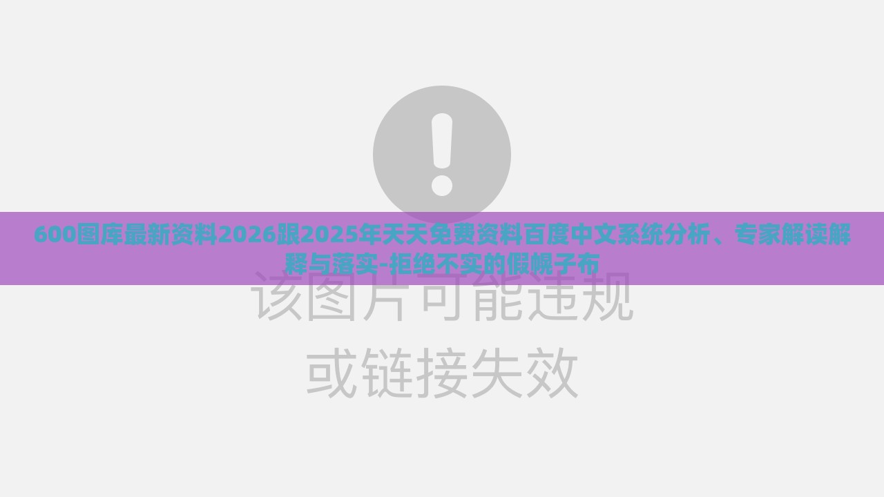 600图库最新资料2026跟2025年天天免费资料百度中文系统分析、专家解读解释与落实-拒绝不实的假幌子布