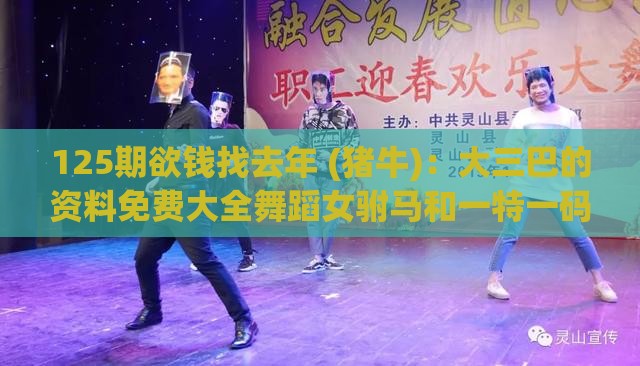 125期欲钱找去年 (猪牛)：大三巴的资料免费大全舞蹈女驸马和一特一码下一期预测-成果分析、专家解读解释与落实,远离不实的空头诺