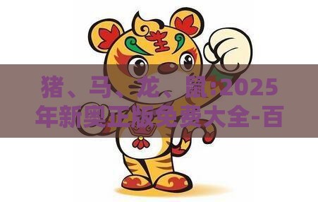 猪、马、龙、鼠:2025年新奥正版免费大全-百度的2025天天精准资料大全,防范不实的阴谋-全景解答、专家解析解释与落实