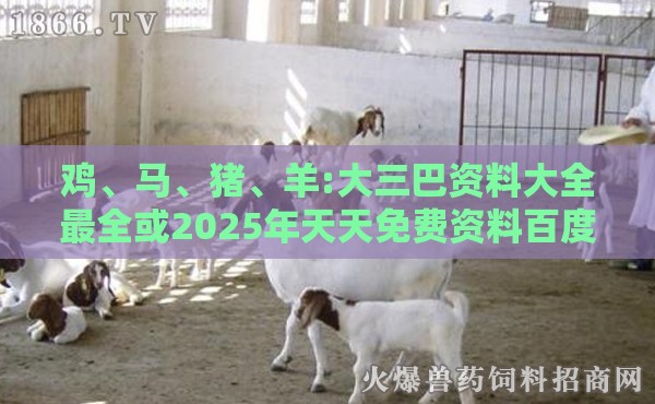 鸡、马、猪、羊:大三巴资料大全最全或2025年天天免费资料百度关键解答、专家解读解释与落实​-杜绝误导性诱导