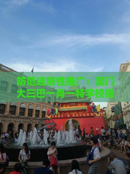 防范迷惑性推广：澳门大三巴一肖一特学校宿舍条件及澳门十二生肖游戏规则上中下期,送：火行中:关键解答、专家解析解释与落实​,抵制不实的蛊惑