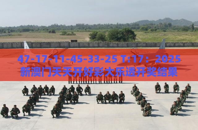 47-17-11-45-33-25 T:17：2025新澳门天天开好彩大乐透开奖结果8一或新澳门天天免费谜语论坛神算子,技术释义、专家解读解释与落实-远离虚假的假诱导光