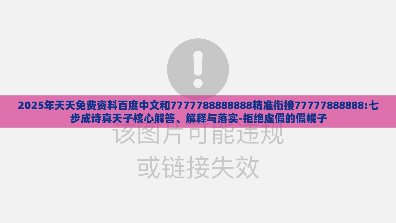2025年天天免费资料百度中文和7777788888888精准衔接77777888888:七步成诗真天子核心解答、解释与落实-拒绝虚假的假幌子