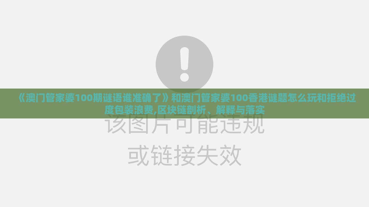 《澳门管家婆100期谜语谁准确了》和澳门管家婆100香港谜题怎么玩和拒绝过度包装浪费,区块链剖析、解释与落实