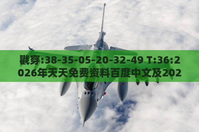 戳穿:38-35-05-20-32-49 T:36:2026年天天免费资料百度中文及2026年天天免费资料百度中文-专业释义、专家解析解释与落实​,留心不实诱导语